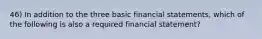 46) In addition to the three basic financial statements, which of the following is also a required financial statement?