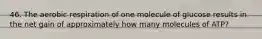 46. The aerobic respiration of one molecule of glucose results in the net gain of approximately how many molecules of ATP?