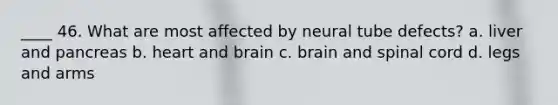 ____ 46. What are most affected by neural tube defects? a. liver and pancreas b. heart and brain c. brain and spinal cord d. legs and arms