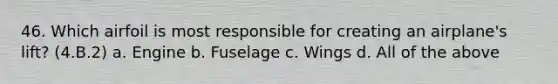 46. Which airfoil is most responsible for creating an airplane's lift? (4.B.2) a. Engine b. Fuselage c. Wings d. All of the above