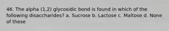 46. The alpha (1,2) glycosidic bond is found in which of the following disaccharides? a. Sucrose b. Lactose c. Maltose d. None of these