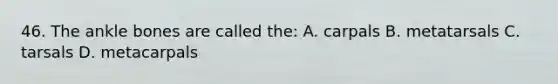 46. The ankle bones are called the: A. carpals B. metatarsals C. tarsals D. metacarpals