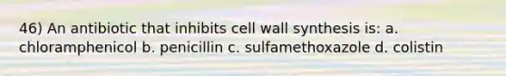 46) An antibiotic that inhibits cell wall synthesis is: a. chloramphenicol b. penicillin c. sulfamethoxazole d. colistin