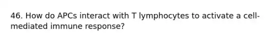 46. How do APCs interact with T lymphocytes to activate a cell-mediated immune response?