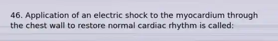 46. Application of an electric shock to the myocardium through the chest wall to restore normal cardiac rhythm is called: