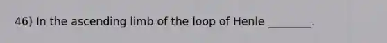 46) In the ascending limb of the loop of Henle ________.