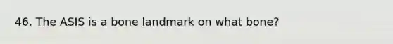 46. The ASIS is a bone landmark on what bone?