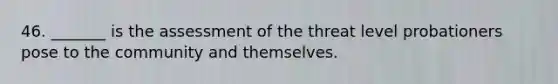 46. _______ is the assessment of the threat level probationers pose to the community and themselves.