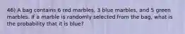 46) A bag contains 6 red marbles, 3 blue marbles, and 5 green marbles. If a marble is randomly selected from the bag, what is the probability that it is blue?