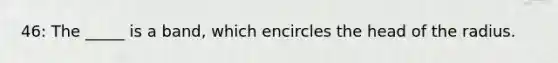 46: The _____ is a band, which encircles the head of the radius.