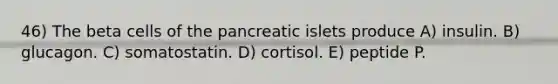 46) The beta cells of the pancreatic islets produce A) insulin. B) glucagon. C) somatostatin. D) cortisol. E) peptide P.