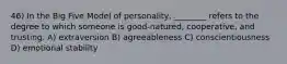 46) In the Big Five Model of personality, ________ refers to the degree to which someone is good-natured, cooperative, and trusting. A) extraversion B) agreeableness C) conscientiousness D) emotional stability