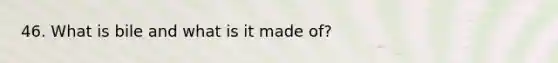 46. What is bile and what is it made of?