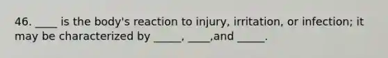 46. ____ is the body's reaction to injury, irritation, or infection; it may be characterized by _____, ____,and _____.