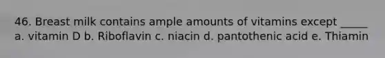 46. Breast milk contains ample amounts of vitamins except _____ a. vitamin D b. Riboflavin c. niacin d. pantothenic acid e. Thiamin