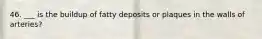 46. ___ is the buildup of fatty deposits or plaques in the walls of arteries?