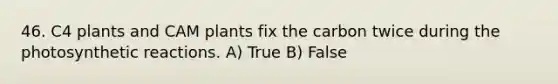 46. C4 plants and CAM plants fix the carbon twice during the photosynthetic reactions. A) True B) False