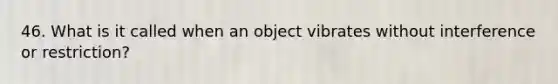 46. What is it called when an object vibrates without interference or restriction?