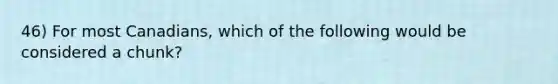 46) For most Canadians, which of the following would be considered a chunk?