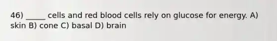 46) _____ cells and red blood cells rely on glucose for energy. A) skin B) cone C) basal D) brain