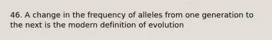 46. A change in the frequency of alleles from one generation to the next is the modern definition of evolution