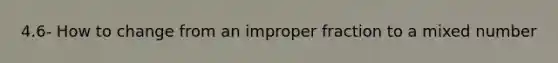 4.6- How to change from an improper fraction to a mixed number