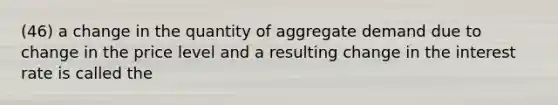 (46) a change in the quantity of aggregate demand due to change in the price level and a resulting change in the interest rate is called the