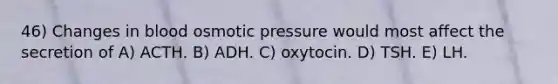 46) Changes in blood osmotic pressure would most affect the secretion of A) ACTH. B) ADH. C) oxytocin. D) TSH. E) LH.