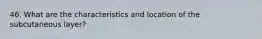 46. What are the characteristics and location of the subcutaneous layer?