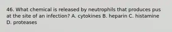 46. What chemical is released by neutrophils that produces pus at the site of an infection? A. cytokines B. heparin C. histamine D. proteases