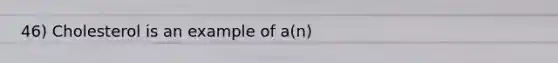 46) Cholesterol is an example of a(n)