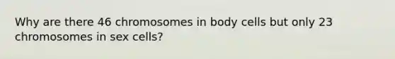 Why are there 46 chromosomes in body cells but only 23 chromosomes in sex cells?