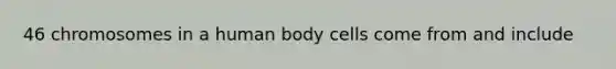 46 chromosomes in a human body cells come from and include