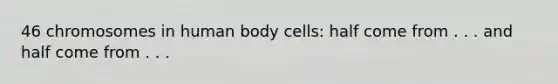 46 chromosomes in human body cells: half come from . . . and half come from . . .