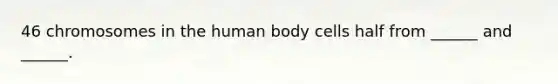 46 chromosomes in the human body cells half from ______ and ______.