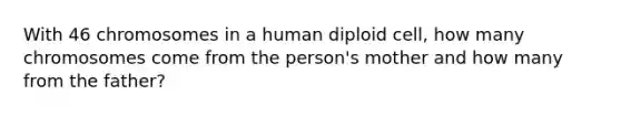 With 46 chromosomes in a human diploid cell, how many chromosomes come from the person's mother and how many from the father?