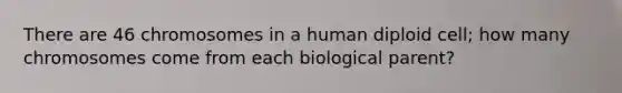 There are 46 chromosomes in a human diploid cell; how many chromosomes come from each biological parent?