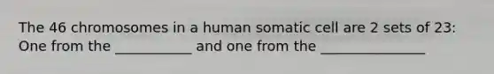 The 46 chromosomes in a human somatic cell are 2 sets of 23: One from the ___________ and one from the _______________