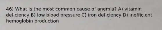 46) What is the most common cause of anemia? A) vitamin deficiency B) low blood pressure C) iron deficiency D) inefficient hemoglobin production