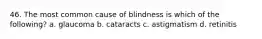 46. The most common cause of blindness is which of the following? a. glaucoma b. cataracts c. astigmatism d. retinitis