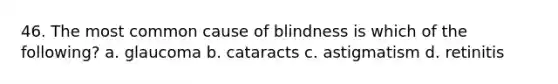 46. The most common cause of blindness is which of the following? a. glaucoma b. cataracts c. astigmatism d. retinitis