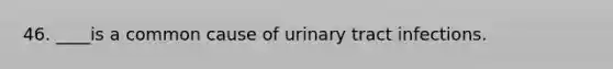 46. ____is a common cause of urinary tract infections.