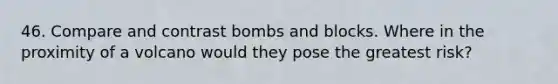 46. Compare and contrast bombs and blocks. Where in the proximity of a volcano would they pose the greatest risk?