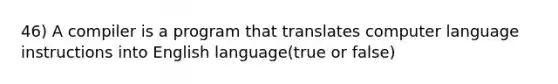 46) A compiler is a program that translates computer language instructions into English language(true or false)