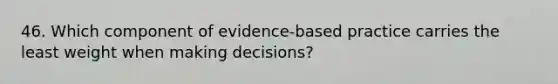 46. Which component of evidence-based practice carries the least weight when making decisions?