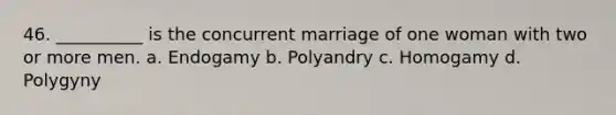 46. __________ is the concurrent marriage of one woman with two or more men.​ a. ​Endogamy b. ​Polyandry c. ​Homogamy d. ​Polygyny