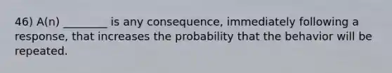 46) A(n) ________ is any consequence, immediately following a response, that increases the probability that the behavior will be repeated.