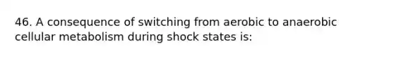 46. A consequence of switching from aerobic to anaerobic cellular metabolism during shock states is: