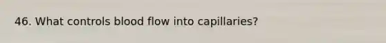 46. What controls blood flow into capillaries?