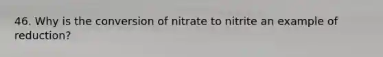 46. Why is the conversion of nitrate to nitrite an example of reduction?